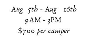 August 5th - August 16th 9am - 3pm $700 per camper